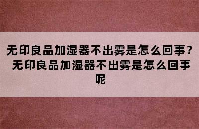 无印良品加湿器不出雾是怎么回事？ 无印良品加湿器不出雾是怎么回事呢